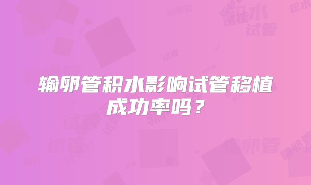 输卵管积水影响试管移植成功率吗？