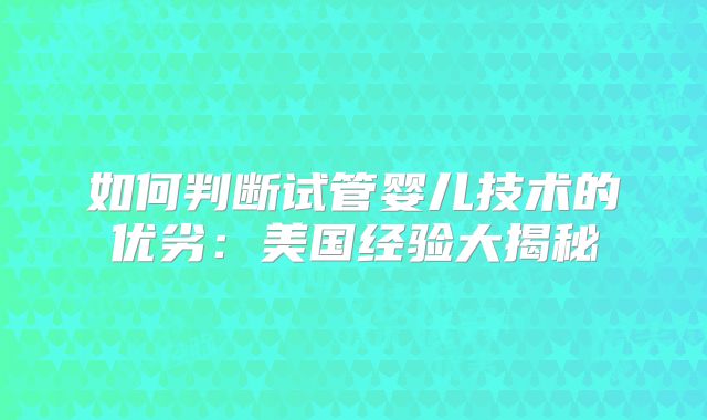 如何判断试管婴儿技术的优劣：美国经验大揭秘