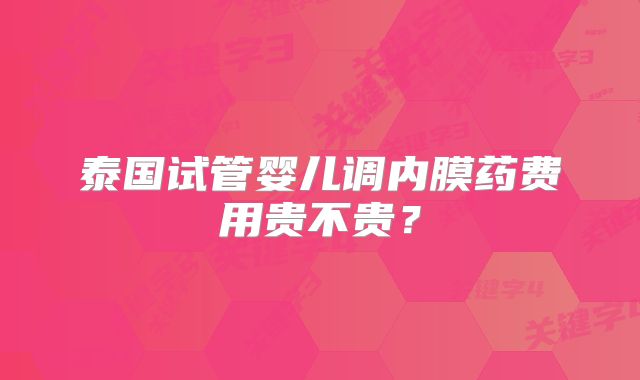 泰国试管婴儿调内膜药费用贵不贵？