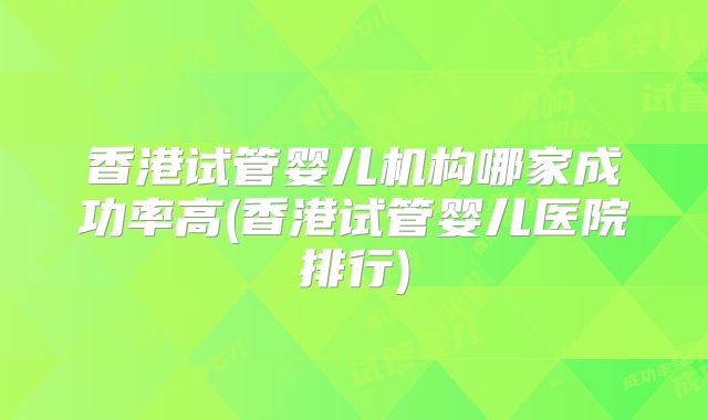香港试管婴儿机构哪家成功率高(香港试管婴儿医院排行)