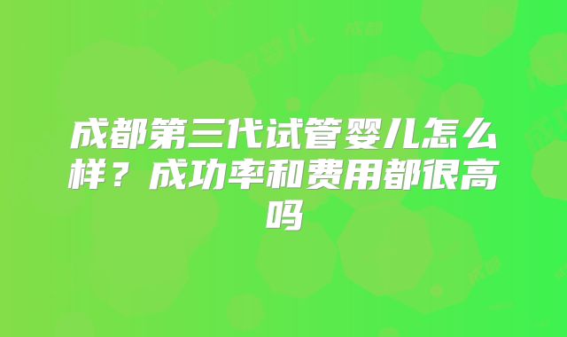 成都第三代试管婴儿怎么样？成功率和费用都很高吗