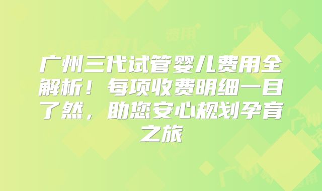 广州三代试管婴儿费用全解析！每项收费明细一目了然，助您安心规划孕育之旅