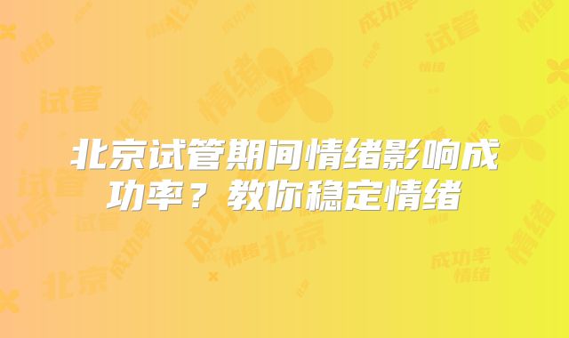 北京试管期间情绪影响成功率？教你稳定情绪