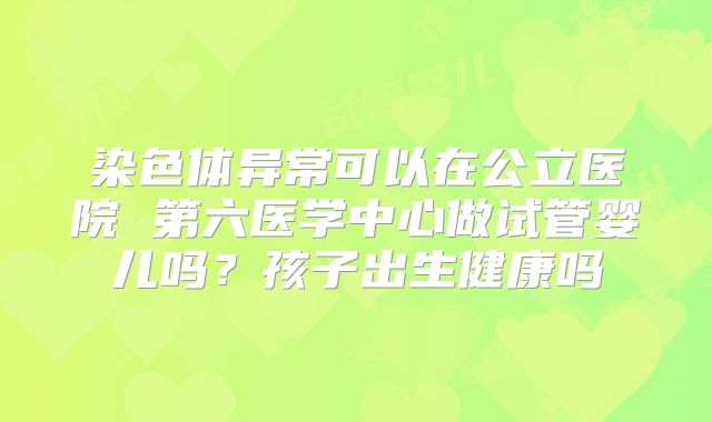 染色体异常可以在公立医院 第六医学中心做试管婴儿吗？孩子出生健康吗
