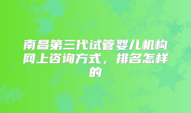南昌第三代试管婴儿机构网上咨询方式,排名怎样的