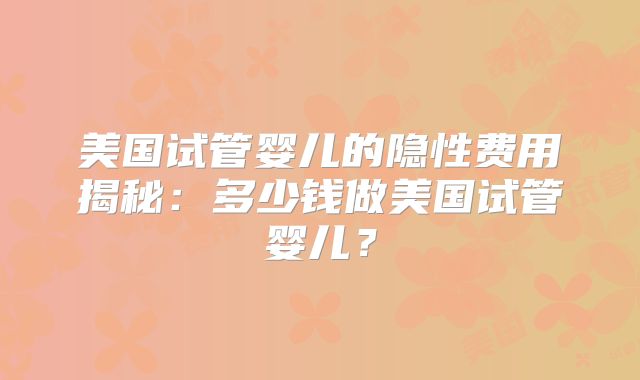 美国试管婴儿的隐性费用揭秘：多少钱做美国试管婴儿？