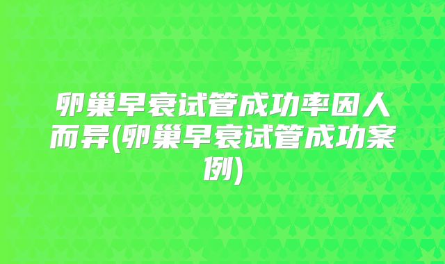 卵巢早衰试管成功率因人而异(卵巢早衰试管成功案例)