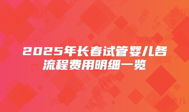 2025年长春试管婴儿各流程费用明细一览