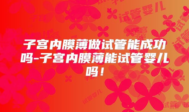 子宫内膜薄做试管能成功吗-子宫内膜薄能试管婴儿吗！