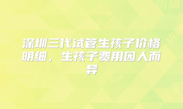 深圳三代试管生孩子价格明细,生孩子费用因人而异