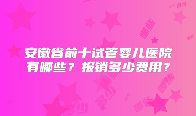 安徽省前十试管婴儿医院有哪些？报销多少费用？