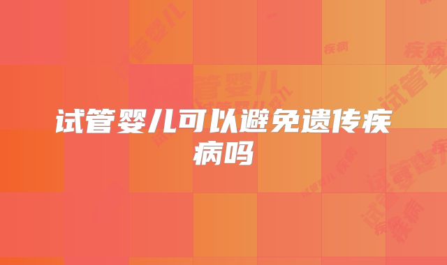 试管婴儿可以避免遗传疾病吗