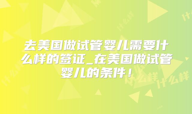 去美国做试管婴儿需要什么样的签证_在美国做试管婴儿的条件！