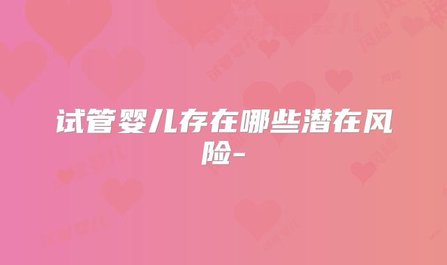 试管婴儿存在哪些潜在风险-