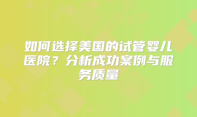 如何选择美国的试管婴儿医院？分析成功案例与服务质量