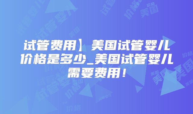 试管费用】美国试管婴儿价格是多少_美国试管婴儿需要费用！