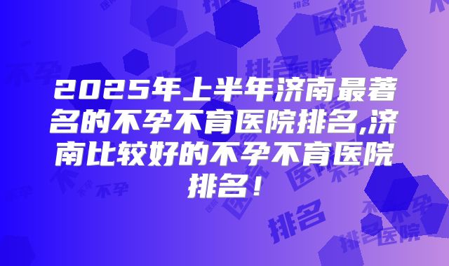 2025年上半年济南最著名的不孕不育医院排名,济南比较好的不孕不育医院排名！