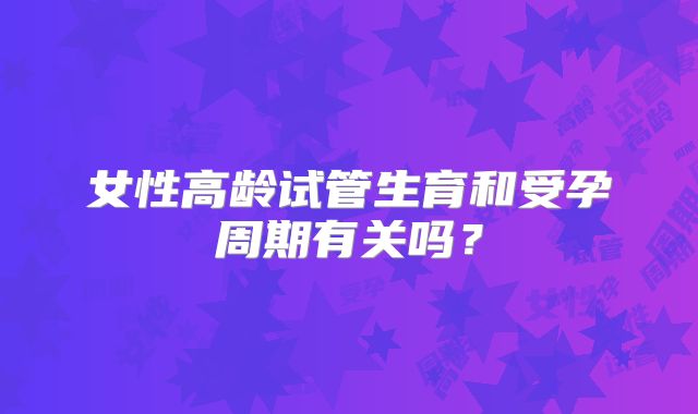女性高龄试管生育和受孕周期有关吗?