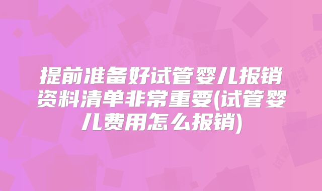 提前准备好试管婴儿报销资料清单非常重要(试管婴儿费用怎么报销)