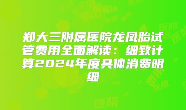 郑大三附属医院龙凤胎试管费用全面解读:细致计算2024年度具体消费明细