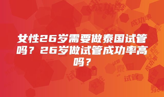 女性26岁需要做泰国试管吗？26岁做试管成功率高吗？