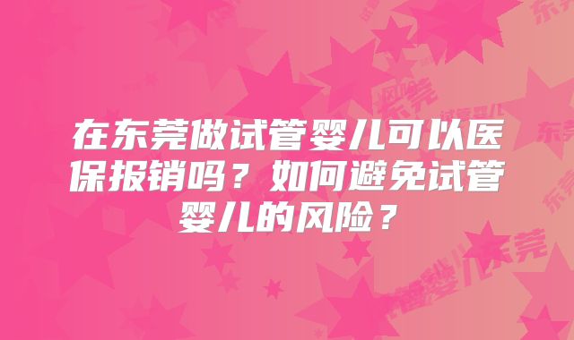 在东莞做试管婴儿可以医保报销吗？如何避免试管婴儿的风险？