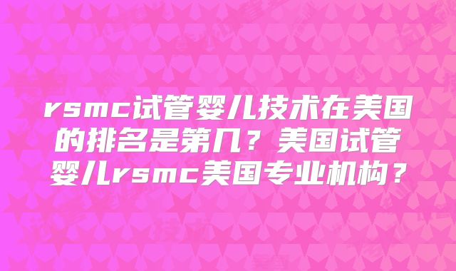 rsmc试管婴儿技术在美国的排名是第几？美国试管婴儿rsmc美国专业机构？