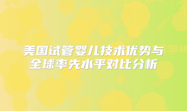 美国试管婴儿技术优势与全球率先水平对比分析