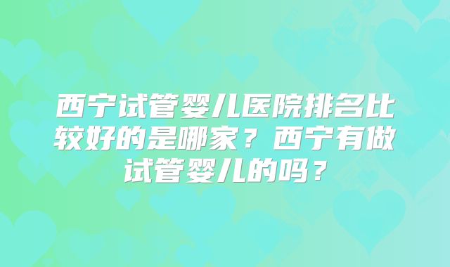 西宁试管婴儿医院排名比较好的是哪家？西宁有做试管婴儿的吗？