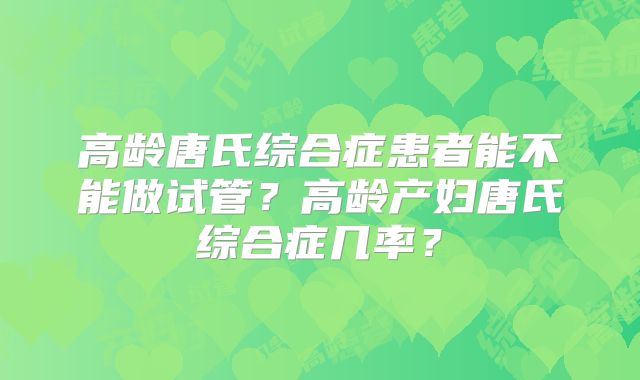 高龄唐氏综合症患者能不能做试管?高龄产妇唐氏综合症几率?