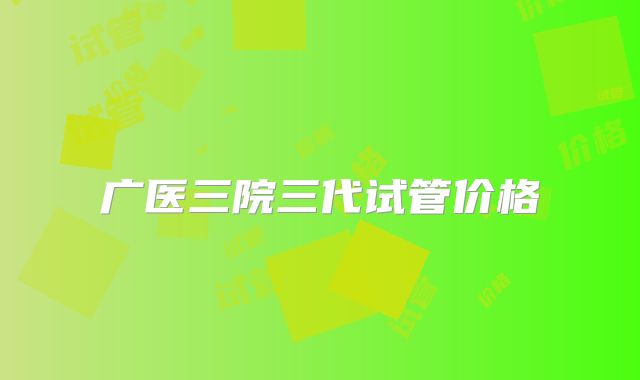 广医三院三代试管价格