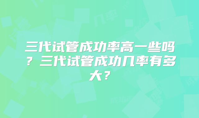 三代试管成功率高一些吗？三代试管成功几率有多大？
