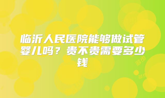 临沂人民医院能够做试管婴儿吗？贵不贵需要多少钱
