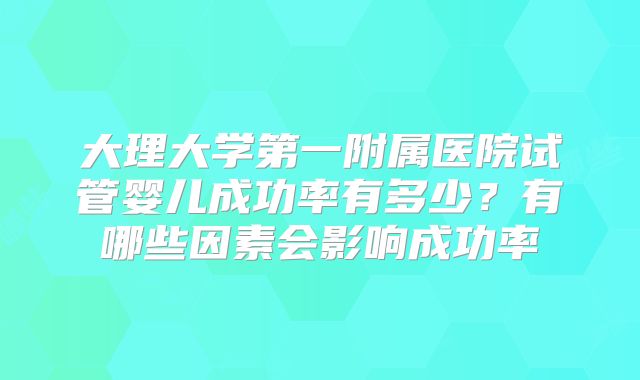 大理大学第一附属医院试管婴儿成功率有多少？有哪些因素会影响成功率