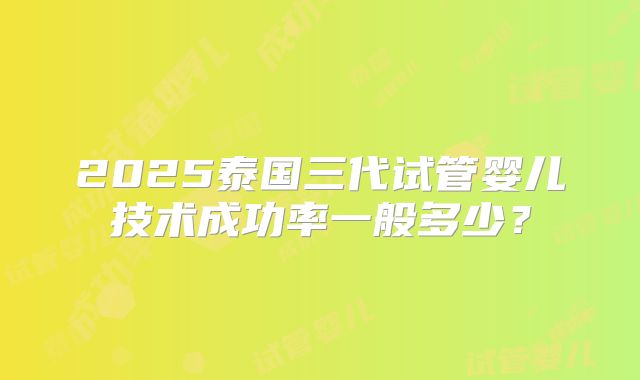 2025泰国三代试管婴儿技术成功率一般多少？