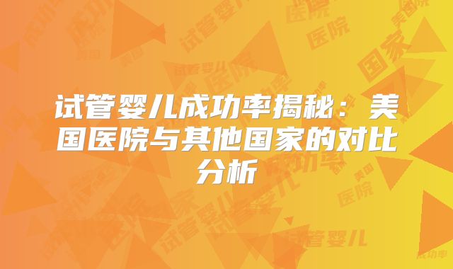 试管婴儿成功率揭秘：美国医院与其他国家的对比分析