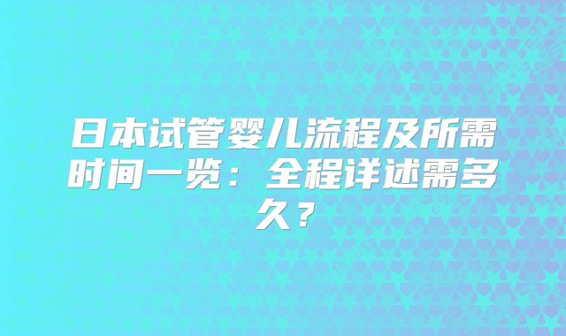 日本试管婴儿流程及所需时间一览：全程详述需多久？
