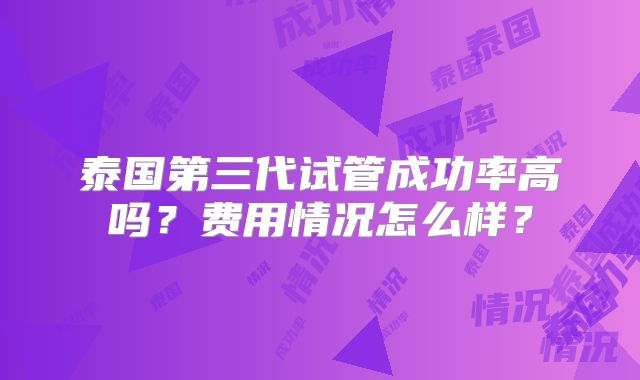 泰国第三代试管成功率高吗？费用情况怎么样？
