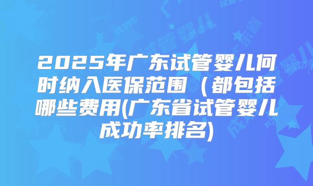 2025年广东试管婴儿何时纳入医保范围（都包括哪些费用(广东省试管婴儿成功率排名)