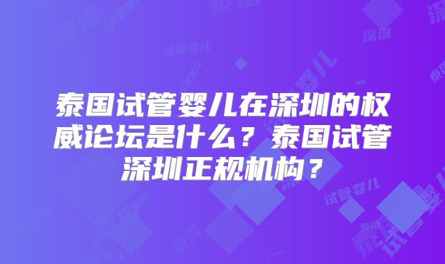 泰国试管婴儿在深圳的权威论坛是什么？泰国试管深圳正规机构？