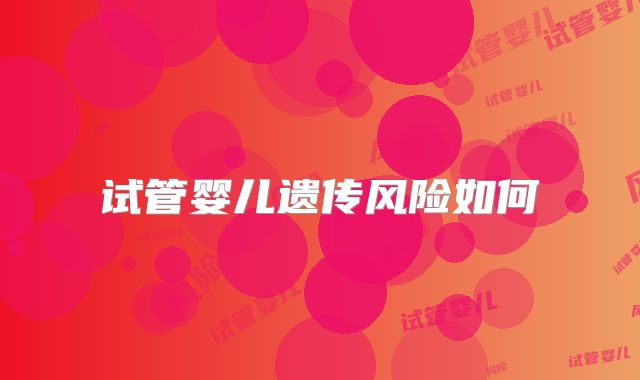 试管婴儿遗传风险如何