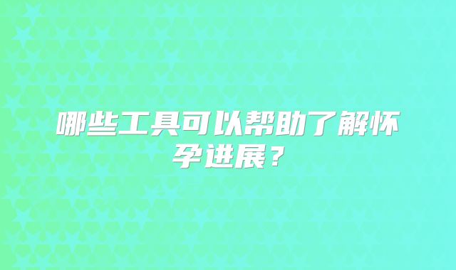 哪些工具可以帮助了解怀孕进展？