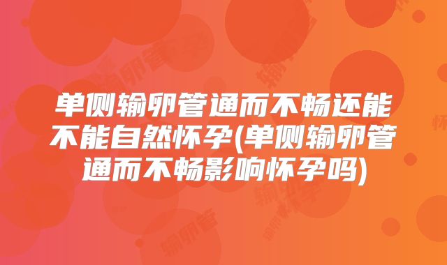 单侧输卵管通而不畅还能不能自然怀孕(单侧输卵管通而不畅影响怀孕吗)