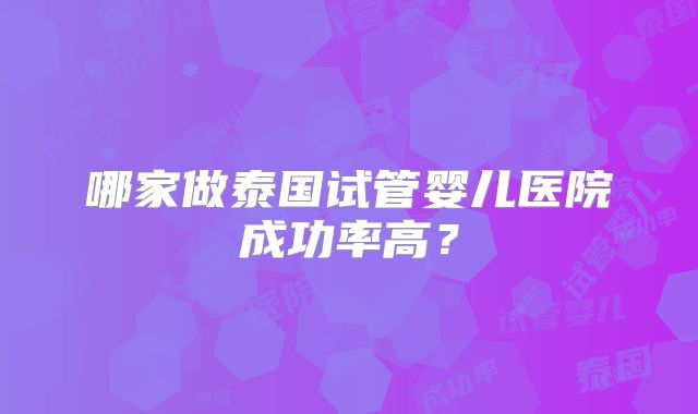 哪家做泰国试管婴儿医院成功率高？