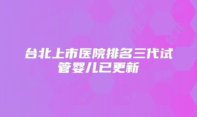 台北上市医院排名三代试管婴儿已更新