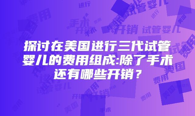 探讨在美国进行三代试管婴儿的费用组成:除了手术还有哪些开销？