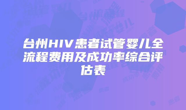 台州HIV患者试管婴儿全流程费用及成功率综合评估表