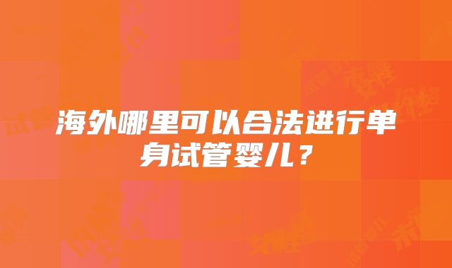 海外哪里可以合法进行单身试管婴儿？