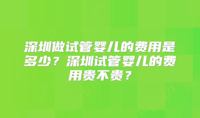 深圳做试管婴儿的费用是多少？深圳试管婴儿的费用贵不贵？