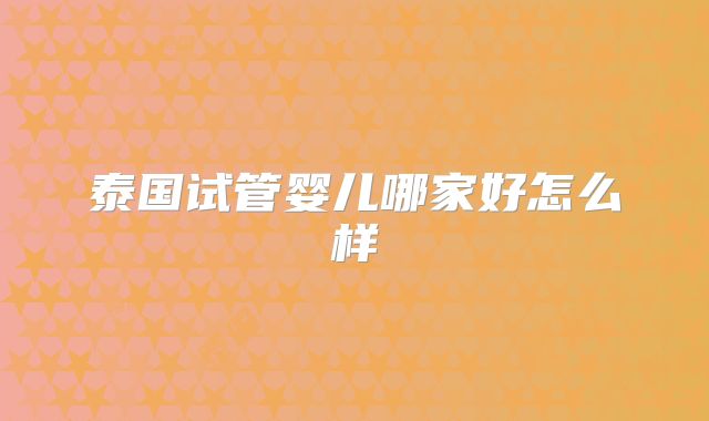 泰国试管婴儿哪家好怎么样